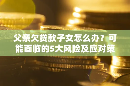 北京父亲欠贷款子女怎么办?可能面临的5大风险及应对策略 北京父亲欠贷款子女怎么办?可能面临的5大风险及应对策略