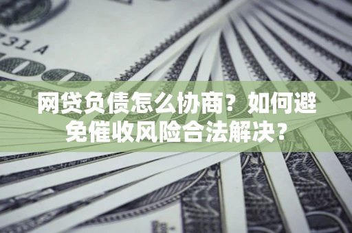 北京网贷负债怎么协商？如何避免催收风险合法解决？