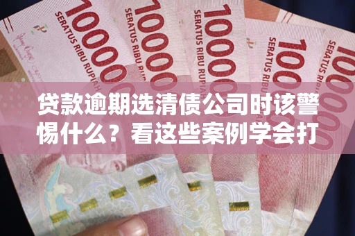 北京贷款逾期选清债公司时该警惕什么？看这些案例学会打翻身仗