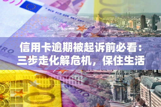 北京信用卡逾期被起诉前必看：三步走化解危机，保住生活尊严