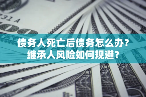 北京债务人死亡后债务怎么办？继承人风险如何规避？