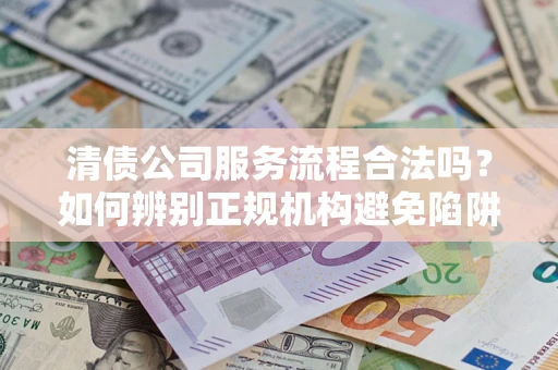 北京清债公司服务流程合法吗？如何辨别正规机构避免陷阱？