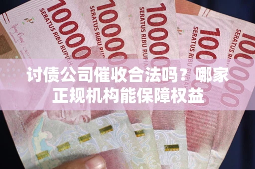 北京讨债公司催收合法吗？哪家正规机构能保障权益