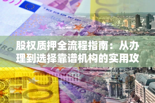 北京股权质押全流程指南：从办理到选择靠谱机构的实用攻略