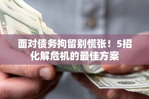 北京面对债务拘留别慌张！5招化解危机的最佳方案