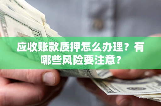 北京应收账款质押怎么办理？有哪些风险要注意？