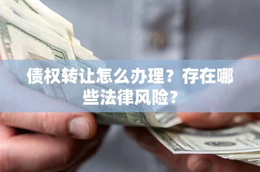 北京债权转让怎么办理？存在哪些法律风险？