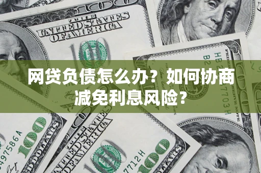 北京网贷负债怎么办？如何协商减免利息风险？