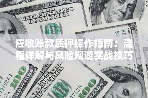 北京应收账款质押操作指南:流程详解与风险规避实战技巧 北京应收账款质押操作指南:流程详解与风险规避实战技巧