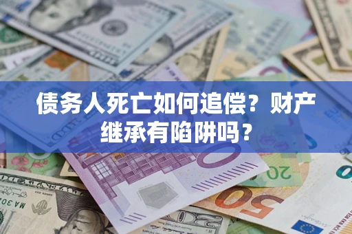 北京债务人死亡如何追偿？财产继承有陷阱吗？