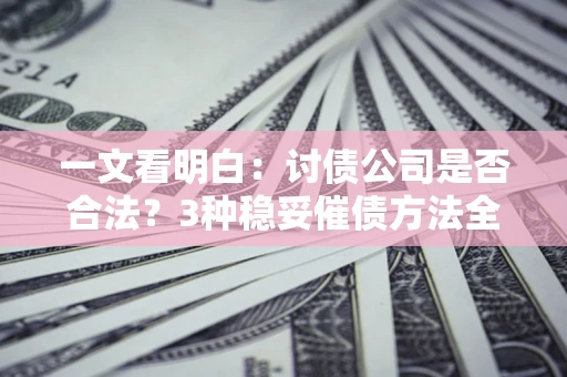 北京一文看明白：讨债公司是否合法？3种稳妥催债方法全解析