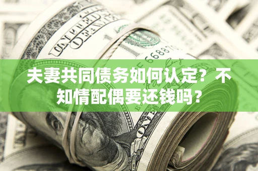 北京夫妻共同债务如何认定？不知情配偶要还钱吗？