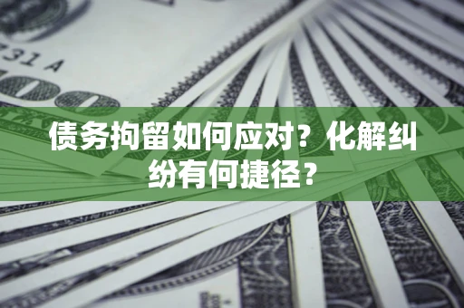 北京债务拘留如何应对？化解纠纷有何捷径？