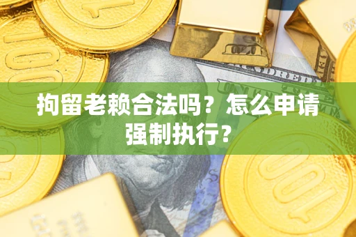 北京拘留老赖合法吗？怎么申请强制执行？