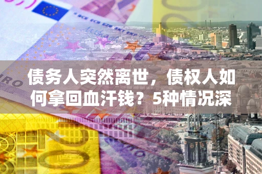 北京债务人突然离世，债权人如何拿回血汗钱？5种情况深度解析