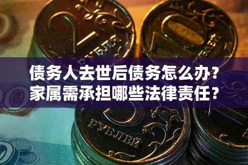 北京债务人去世后债务怎么办？家属需承担哪些法律责任？