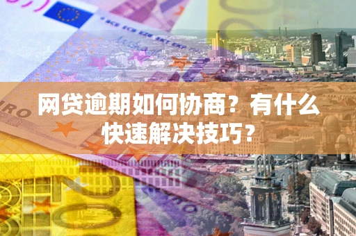北京网贷逾期如何协商？有什么快速解决技巧？