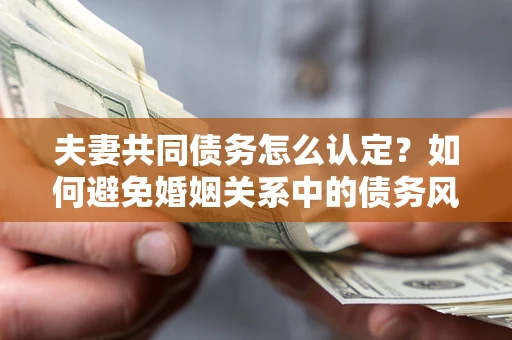 北京夫妻共同债务怎么认定？如何避免婚姻关系中的债务风险？