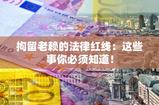 北京拘留老赖的法律红线：这些事你必须知道！