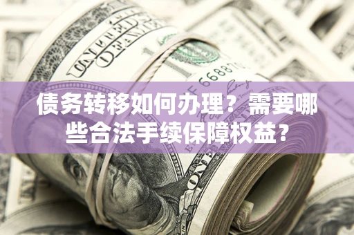 北京债务转移如何办理？需要哪些合法手续保障权益？
