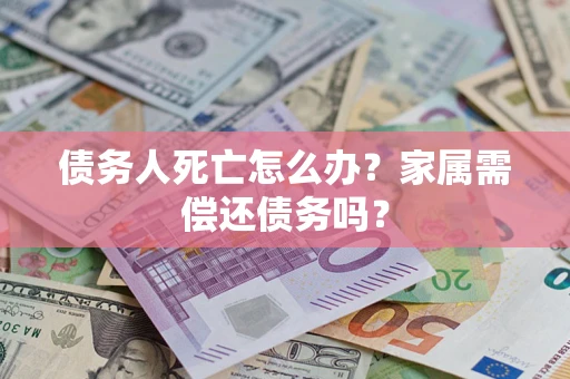 北京债务人死亡怎么办？家属需偿还债务吗？