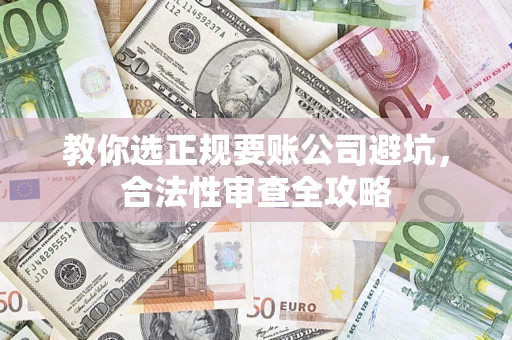 北京教你选正规要账公司避坑，合法性审查全攻略