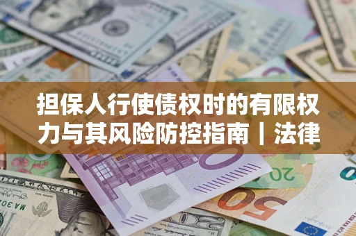 北京担保人行使债权时的有限权力与其风险防控指南｜法律实务解析