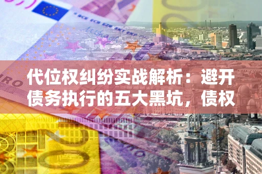北京代位权纠纷实战解析：避开债务执行的五大黑坑，债权人必看指南