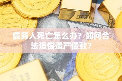 北京债务人死亡怎么办？如何合法追偿遗产债款？