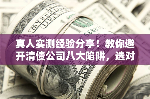 北京真人实测经验分享！教你避开清债公司八大陷阱，选对机构少走十年弯路