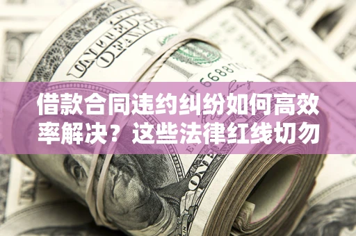 北京借款合同违约纠纷如何高效率解决？这些法律红线切勿触碰