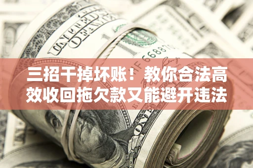 北京三招干掉坏账！教你合法高效收回拖欠款又能避开违法雷区