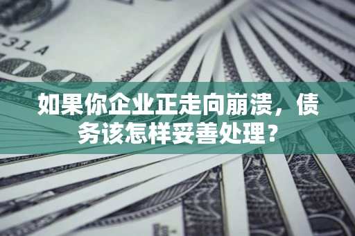 北京如果你企业正走向崩溃，债务该怎样妥善处理？