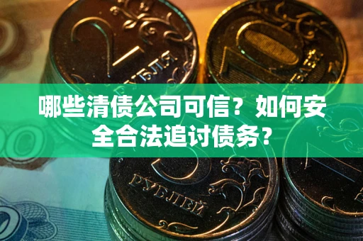北京哪些清债公司可信？如何安全合法追讨债务？