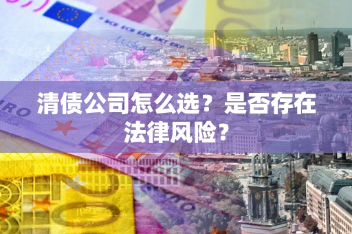 北京清债公司怎么选？是否存在法律风险？