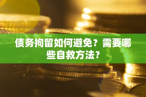 北京债务拘留如何避免？需要哪些自救方法？