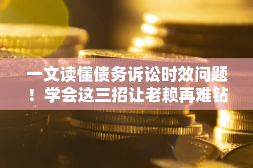 北京一文读懂债务诉讼时效问题！学会这三招让老赖再难钻空子