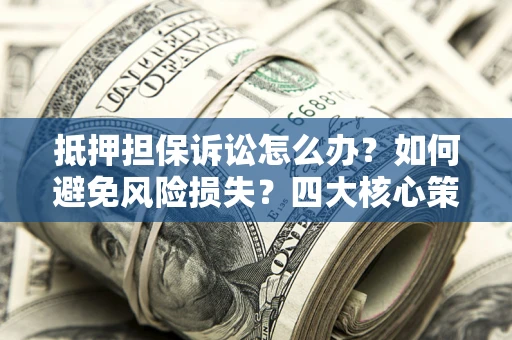 北京抵押担保诉讼怎么办？如何避免风险损失？四大核心策略全解读