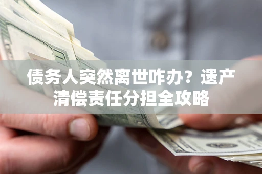 北京债务人突然离世咋办？遗产清偿责任分担全攻略