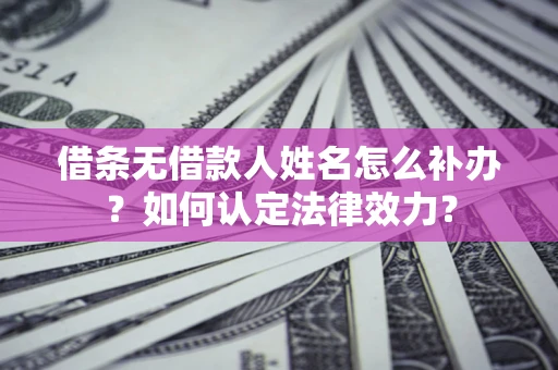 北京借条无借款人姓名怎么补办？如何认定法律效力？