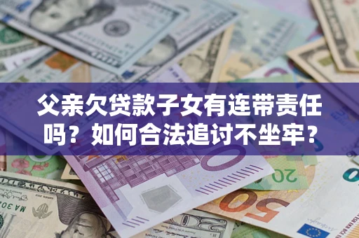 北京父亲欠贷款子女有连带责任吗？如何合法追讨不坐牢？