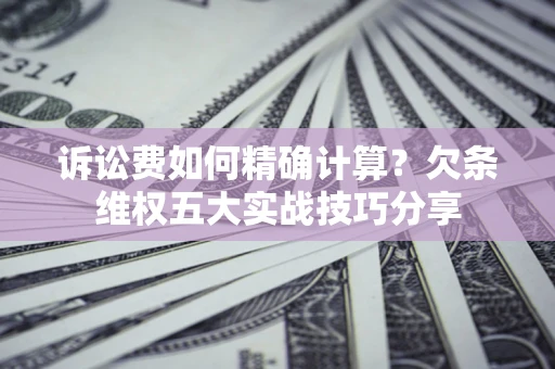 北京诉讼费如何精确计算？欠条维权五大实战技巧分享