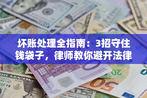 北京坏账处理全指南：3招守住钱袋子，律师教你避开法律雷区