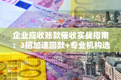 北京企业应收账款催收实战指南：3招加速回款+专业机构选择避坑