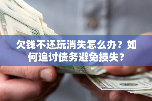 北京欠钱不还玩消失怎么办？如何追讨债务避免损失？