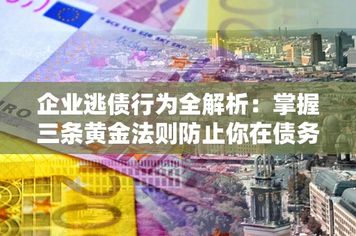 北京企业逃债行为全解析：掌握三条黄金法则防止你在债务乱局中“踩雷”