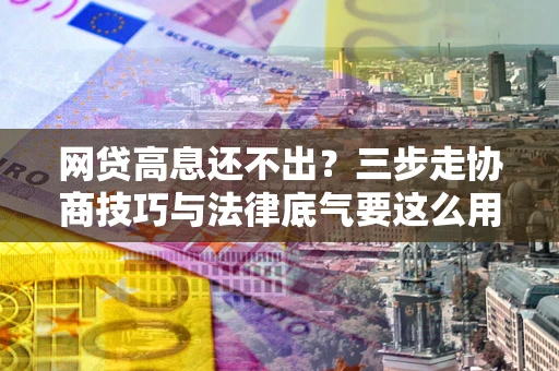 北京网贷高息还不出？三步走协商技巧与法律底气要这么用