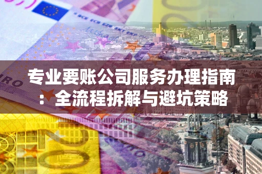北京专业要账公司服务办理指南：全流程拆解与避坑策略