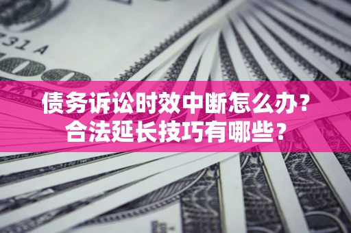 北京债务诉讼时效中断怎么办？合法延长技巧有哪些？