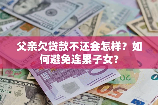 北京父亲欠贷款不还会怎样？如何避免连累子女？
